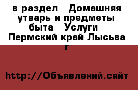  в раздел : Домашняя утварь и предметы быта » Услуги . Пермский край,Лысьва г.